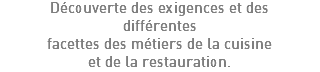 Découverte des exigences et des différentes facettes des métiers de la cuisine et de la restauration.