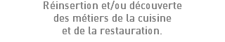 Réinsertion et/ou découverte des métiers de la cuisine et de la restauration.