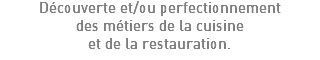 Découverte et/ou perfectionnement des métiers de la cuisine et de la restauration.