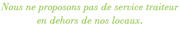 Nous ne proposons pas de service traiteur en dehors de nos locaux.